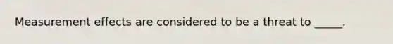 Measurement effects are considered to be a threat to _____.