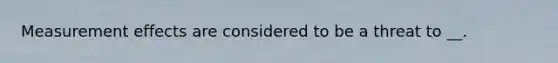 Measurement effects are considered to be a threat to __.