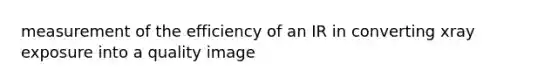 measurement of the efficiency of an IR in converting xray exposure into a quality image