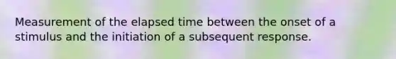 Measurement of the elapsed time between the onset of a stimulus and the initiation of a subsequent response.