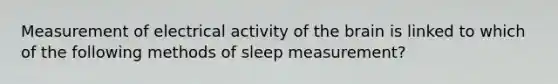 Measurement of electrical activity of the brain is linked to which of the following methods of sleep measurement?