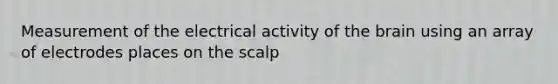 Measurement of the electrical activity of the brain using an array of electrodes places on the scalp