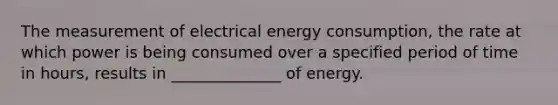 The measurement of electrical energy consumption, the rate at which power is being consumed over a specified period of time in hours, results in ______________ of energy.