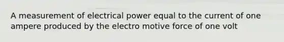 A measurement of electrical power equal to the current of one ampere produced by the electro motive force of one volt