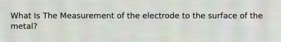 What Is The Measurement of the electrode to the surface of the metal?