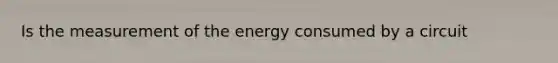 Is the measurement of the energy consumed by a circuit