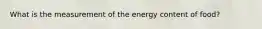 What is the measurement of the energy content of food?