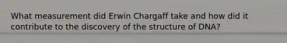 What measurement did Erwin Chargaff take and how did it contribute to the discovery of the structure of DNA?