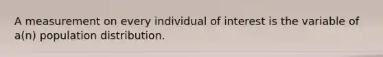 A measurement on every individual of interest is the variable of a(n) population distribution.