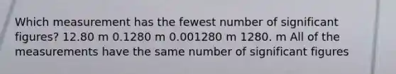 Which measurement has the fewest number of significant figures? 12.80 m 0.1280 m 0.001280 m 1280. m All of the measurements have the same number of significant figures