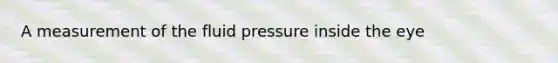 A measurement of the fluid pressure inside the eye