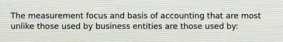 The measurement focus and basis of accounting that are most unlike those used by business entities are those used by: