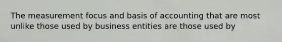 The measurement focus and basis of accounting that are most unlike those used by business entities are those used by