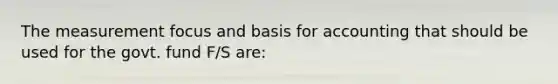 The measurement focus and basis for accounting that should be used for the govt. fund F/S are: