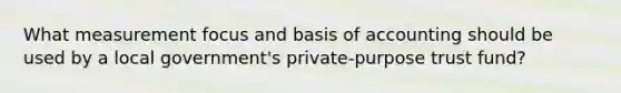 What measurement focus and basis of accounting should be used by a local government's private-purpose trust fund?