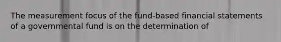 The measurement focus of the fund-based financial statements of a governmental fund is on the determination of