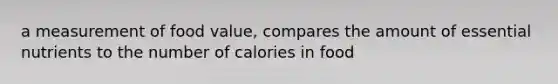 a measurement of food value, compares the amount of essential nutrients to the number of calories in food