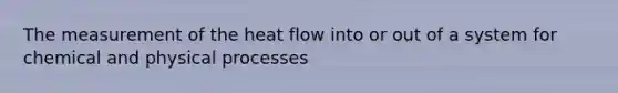 The measurement of the heat flow into or out of a system for chemical and physical processes