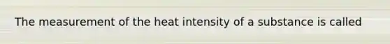 The measurement of the heat intensity of a substance is called