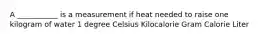 A ___________ is a measurement if heat needed to raise one kilogram of water 1 degree Celsius Kilocalorie Gram Calorie Liter