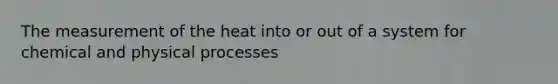 The measurement of the heat into or out of a system for chemical and physical processes