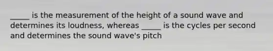 _____ is the measurement of the height of a sound wave and determines its loudness, whereas _____ is the cycles per second and determines the sound wave's pitch