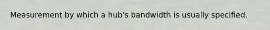 Measurement by which a hub's bandwidth is usually specified.