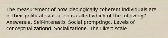 The measurement of how ideologically coherent individuals are in their political evaluation is called which of the following? Answers:a. Self-interestb. Social promptingc. Levels of conceptualizationd. Socializatione. The Likert scale