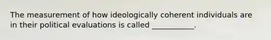 The measurement of how ideologically coherent individuals are in their political evaluations is called ___________.