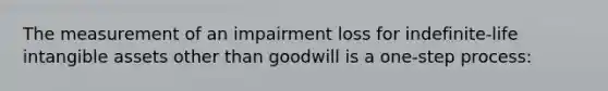 The measurement of an impairment loss for indefinite-life intangible assets other than goodwill is a one-step process: