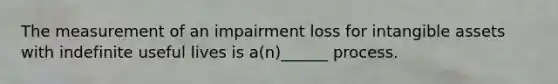 The measurement of an impairment loss for intangible assets with indefinite useful lives is a(n)______ process.