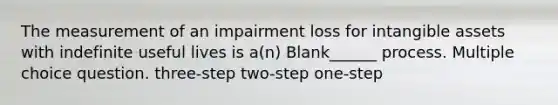 The measurement of an impairment loss for intangible assets with indefinite useful lives is a(n) Blank______ process. Multiple choice question. three-step two-step one-step