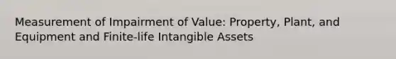 Measurement of Impairment of Value: Property, Plant, and Equipment and Finite-life Intangible Assets