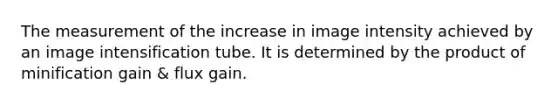 The measurement of the increase in image intensity achieved by an image intensification tube. It is determined by the product of minification gain & flux gain.