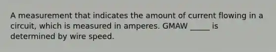 A measurement that indicates the amount of current flowing in a circuit, which is measured in amperes. GMAW _____ is determined by wire speed.