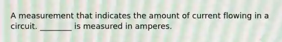 A measurement that indicates the amount of current flowing in a circuit. ________ is measured in amperes.