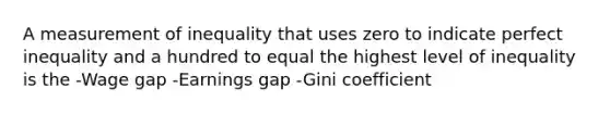 A measurement of inequality that uses zero to indicate perfect inequality and a hundred to equal the highest level of inequality is the -Wage gap -Earnings gap -Gini coefficient