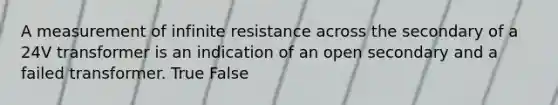 A measurement of infinite resistance across the secondary of a 24V transformer is an indication of an open secondary and a failed transformer. True False