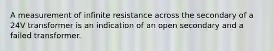 A measurement of infinite resistance across the secondary of a 24V transformer is an indication of an open secondary and a failed transformer.