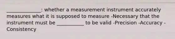 ______________: whether a measurement instrument accurately measures what it is supposed to measure -Necessary that the instrument must be ___________ to be valid -Precision -Accuracy -Consistency