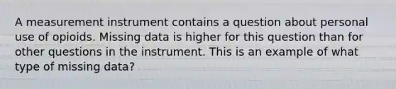 A measurement instrument contains a question about personal use of opioids. Missing data is higher for this question than for other questions in the instrument. This is an example of what type of missing data?