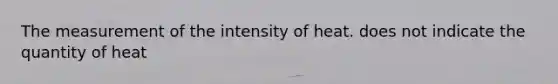 The measurement of the intensity of heat. does not indicate the quantity of heat