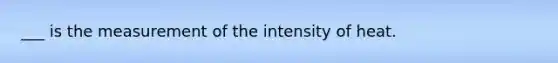 ___ is the measurement of the intensity of heat.