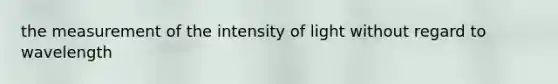 the measurement of the intensity of light without regard to wavelength