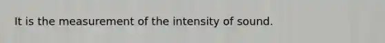 It is the measurement of the intensity of sound.