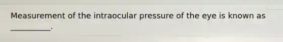 Measurement of the intraocular pressure of the eye is known as __________.