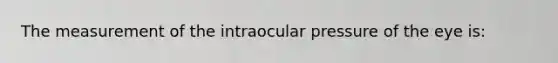 The measurement of the intraocular pressure of the eye​ is: