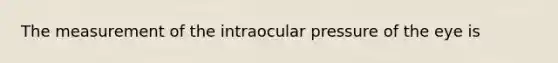 The measurement of the intraocular pressure of the eye is