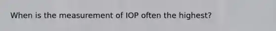 When is the measurement of IOP often the highest?