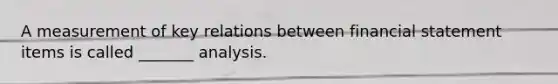 A measurement of key relations between financial statement items is called _______ analysis.